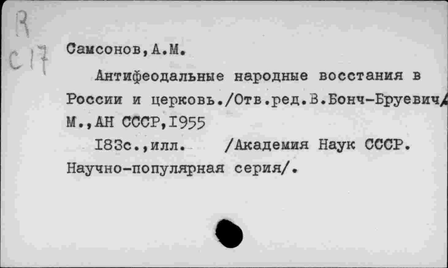 ﻿Самсонов,А.М.
Антифеодальные народные восстания в России и церковь./Отв.ред.В.Бонч-Бруевич/ М.,АН СССР,1955
183с.,илл. /Академия Наук СССР. Научно-популярная серия/.